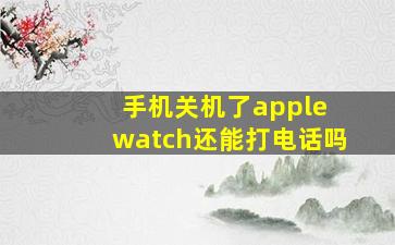 手机关机了apple watch还能打电话吗